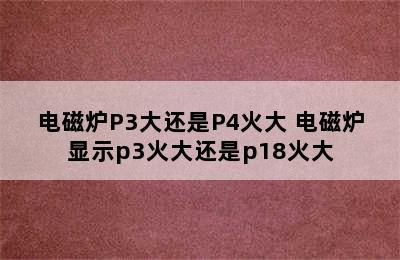 电磁炉P3大还是P4火大 电磁炉显示p3火大还是p18火大